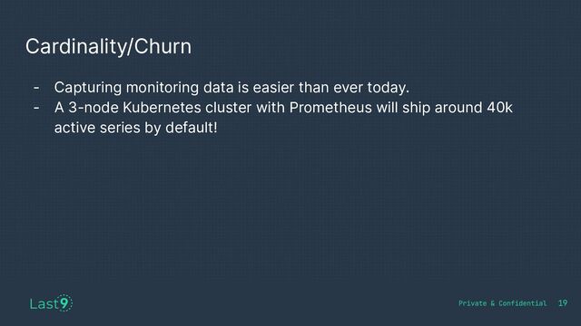 Cardinality/Churn
19
- Capturing monitoring data is easier than ever today.
- A 3-node Kubernetes cluster with Prometheus will ship around 40k
active series by default!
