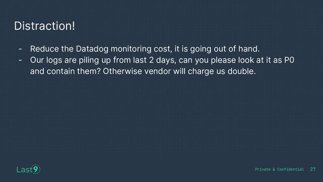 Distraction!
27
- Reduce the Datadog monitoring cost, it is going out of hand.
- Our logs are piling up from last 2 days, can you please look at it as P0
and contain them? Otherwise vendor will charge us double.
