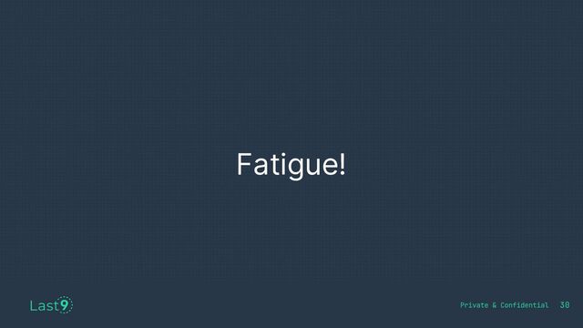 Fatigue!
30
