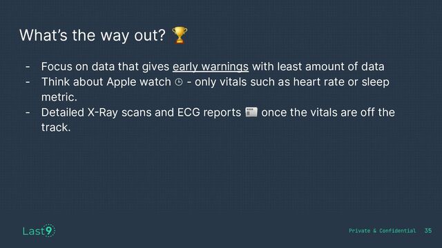 What’s the way out? 🏆
35
- Focus on data that gives early warnings with least amount of data
- Think about Apple watch ⌚ - only vitals such as heart rate or sleep
metric.
- Detailed X-Ray scans and ECG reports 📰 once the vitals are off the
track.
