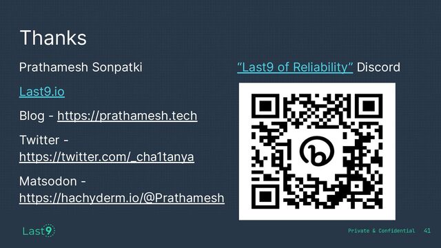 Thanks
41
Prathamesh Sonpatki
Last9.io
Blog - https://prathamesh.tech
Twitter -
https://twitter.com/_cha1tanya
Matsodon -
https://hachyderm.io/@Prathamesh
“Last9 of Reliability” Discord
