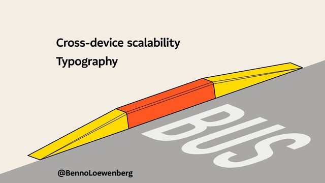 @BennoLoewenberg
Cross-device scalability
Typography
BUS
