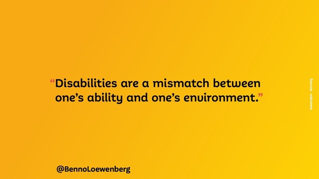 @BennoLoewenberg
“Disabilities are a mismatch between
one’s ability and one’s environment.”
Source: unknown
