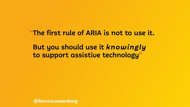 “The first rule of ARIA is not to use it.
But you should use it knowingly
to support assistive technology”
@BennoLoewenberg
