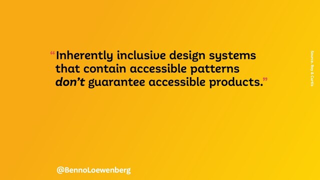 “Inherently inclusive design systems
that contain accessible patterns
don’t guarantee accessible products.”
Source. Roy & Curtis
@BennoLoewenberg
