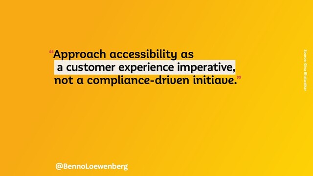 “Approach accessibility as
a customer experience imperative,
not a compliance-driven initiave.”
Source: Gina Bhalwalkar
@BennoLoewenberg
