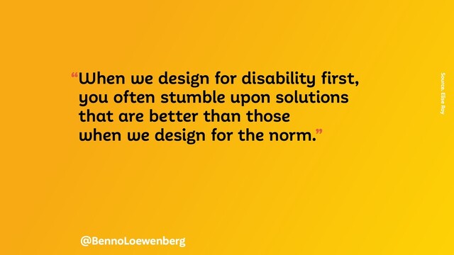 “When we design for disability first,
you often stumble upon solutions
that are better than those
when we design for the norm.”
Source. Elise Roy
@BennoLoewenberg
