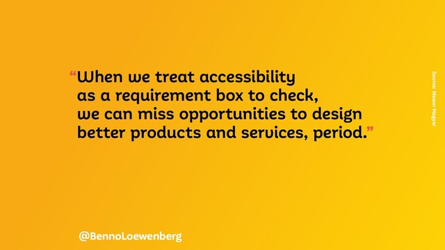 “When we treat accessibility
as a requirement box to check,
we can miss opportunities to design
better products and services, period.”
Source: Mason Magyar
@BennoLoewenberg
