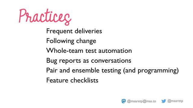 @maaretp
@maaretp@mas.to
Practices
Frequent deliveries
Following change
Whole-team test automation
Bug reports as conversations
Pair and ensemble testing (and programming)
Feature checklists
