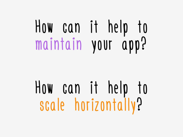 How can it help to
maintain your app?
How can it help to
scale horizontally?
