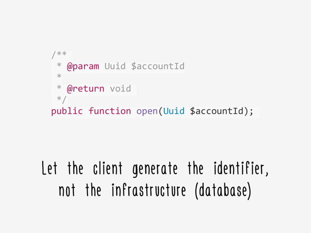 /**	  	  
	  *	  @param	  Uuid	  $accountId	  
	  *	  
	  *	  @return	  void	  	  
	  */	  
public	  function	  open(Uuid	  $accountId);	  
Let the client generate the identifier,
not the infrastructure (database)
