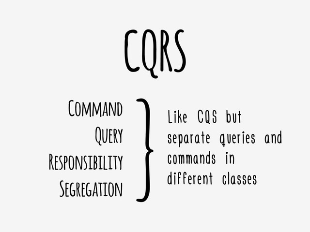 CQRS
Command
Query
Responsibility
Segregation
}Like CQS but
separate queries and
commands in
different classes
