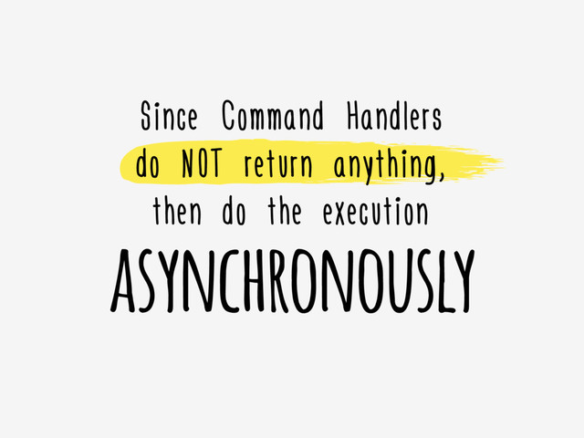 asynchronously
Since Command Handlers
do NOT return anything,  
then do the execution
