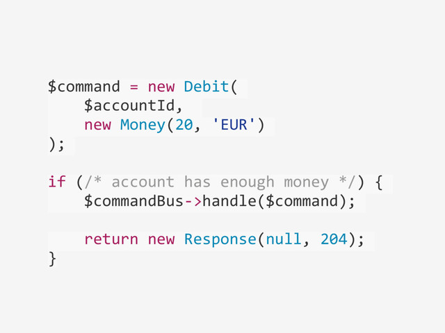 $command	  =	  new	  Debit(	  
	  	  	  	  $accountId,	  	  
	  	  	  	  new	  Money(20,	  'EUR')	  
);	  
if	  (/*	  account	  has	  enough	  money	  */)	  {	  
	  	  	  	  $commandBus-­‐>handle($command);	  
	  	  	  	  return	  new	  Response(null,	  204);	  
}
