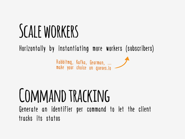 Command tracking
Scale workers
Horizontally by instantiating more workers (subscribers)
Generate an identifier per command to let the client
tracks its status
Rabbitmq, Kafka, Gearman, ………
make your choice on queues.io
