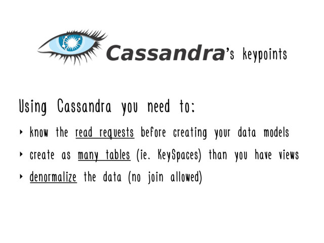 Using Cassandra you need to:
‣ know the read requests before creating your data models
‣ create as many tables (ie. KeySpaces) than you have views
‣ denormalize the data (no join allowed)
’s keypoints
