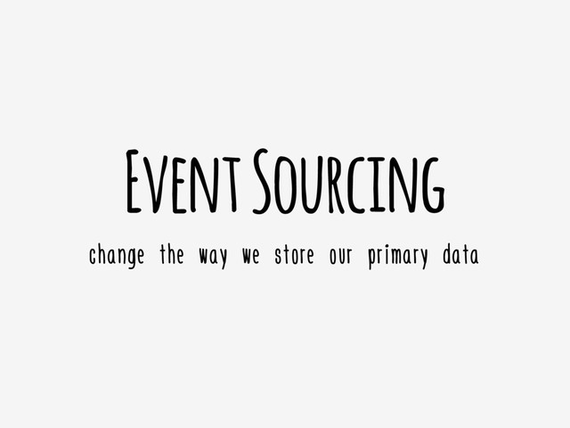 Event Sourcing
change the way we store our primary data
