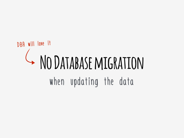 No Database migration
when updating the data
DBA will love it
