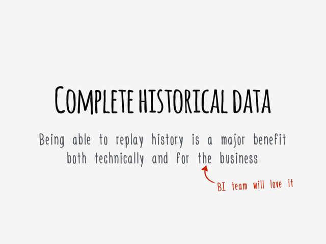 Complete historical data
Being able to replay history is a major benefit
both technically and for the business
BI team will love it

