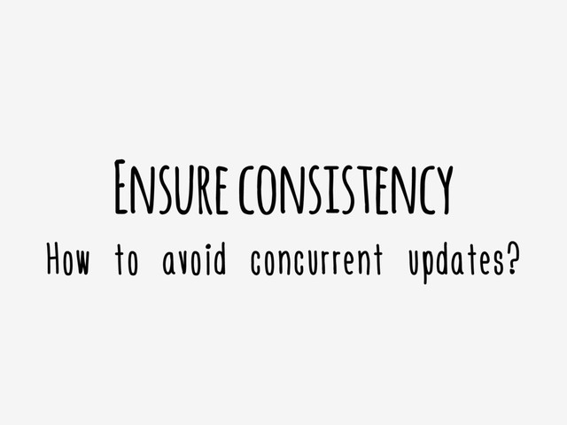 Ensure consistency
How to avoid concurrent updates?
