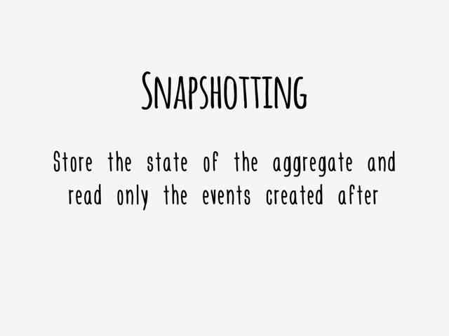 Snapshotting
Store the state of the aggregate and
read only the events created after
