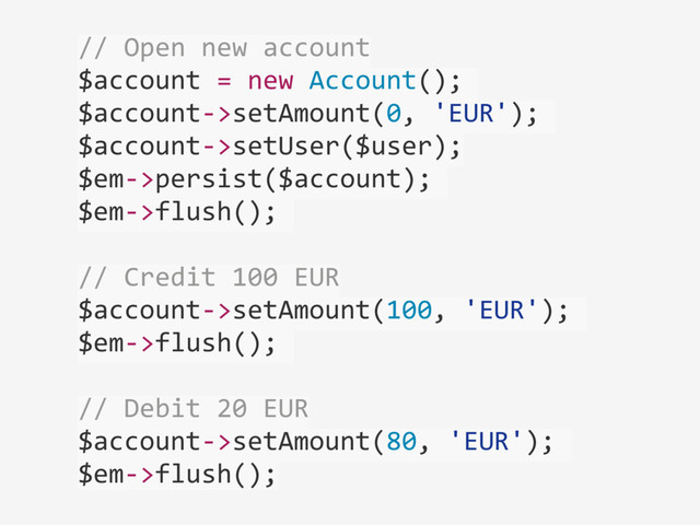 //	  Open	  new	  account	  
$account	  =	  new	  Account();	  
$account-­‐>setAmount(0,	  'EUR');	  
$account-­‐>setUser($user);	  
$em-­‐>persist($account);	  
$em-­‐>flush();	  
//	  Credit	  100	  EUR	  
$account-­‐>setAmount(100,	  'EUR');	  
$em-­‐>flush();	  
//	  Debit	  20	  EUR	  
$account-­‐>setAmount(80,	  'EUR');	  
$em-­‐>flush();

