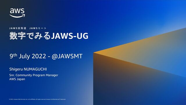 © 2022, Amazon Web Services, Inc. or its affiliates. All rights reserved. Amazon Confidential and Trademark.
© 2022, Amazon Web Services, Inc. or its affiliates. All rights reserved. Amazon Confidential and Trademark.
数字でみるJAWS-UG
Shigeru NUMAGUCHI
J A W S 東 海 道 J A W S ミ ー ト
Snr. Community Program Manager
AWS Japan
9th July 2022 - @JAWSMT
