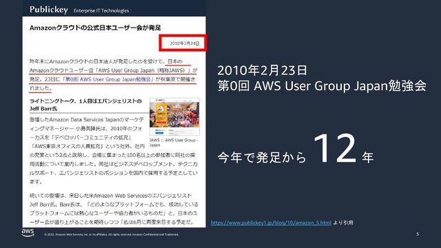 © 2022, Amazon Web Services, Inc. or its affiliates. All rights reserved. Amazon Confidential and Trademark. 5
2010年2月23日
第0回 AWS User Group Japan勉強会
今年で発足から
12年
https://www.publickey1.jp/blog/10/amazon_5.html より引用
