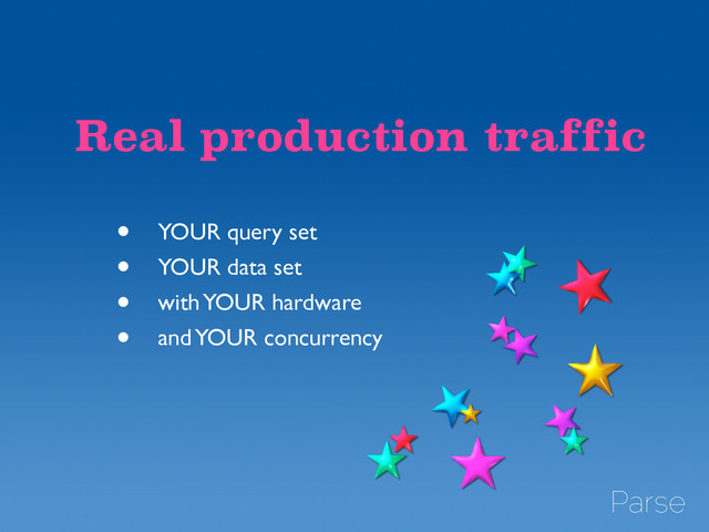 Real production traffic
• YOUR query set	

• YOUR data set	

• with YOUR hardware	

• and YOUR concurrency
