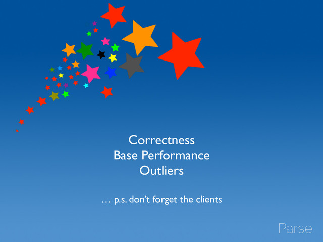 Correctness	

Base Performance	

Outliers	

!
… p.s. don’t forget the clients
