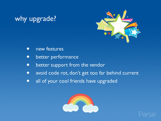 why upgrade?
• new features	

• better performance	

• better support from the vendor	

• avoid code rot, don’t get too far behind current	

• all of your cool friends have upgraded
