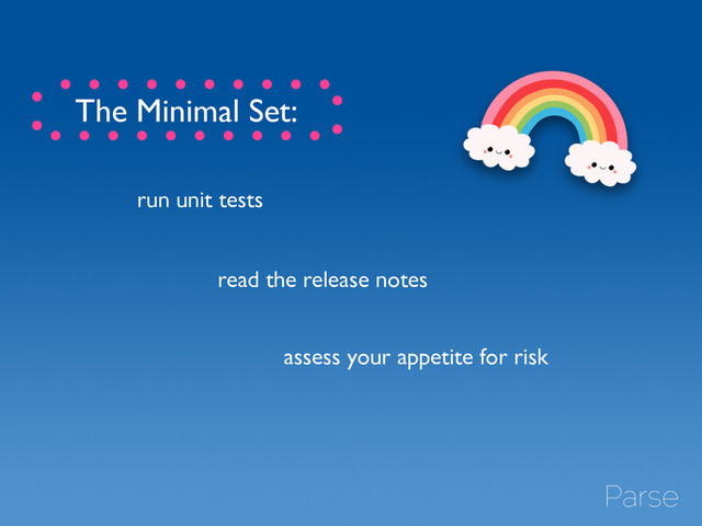 read the release notes
assess your appetite for risk
run unit tests
The Minimal Set:
