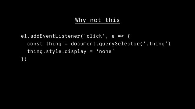 Why not this
el.addEventListener('click', e => {
const thing = document.querySelector(‘.thing’)
thing.style.display = ‘none’
})
