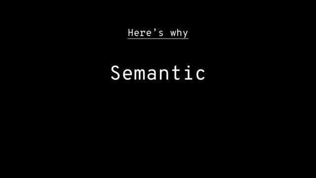 Here’s why
Semantic
