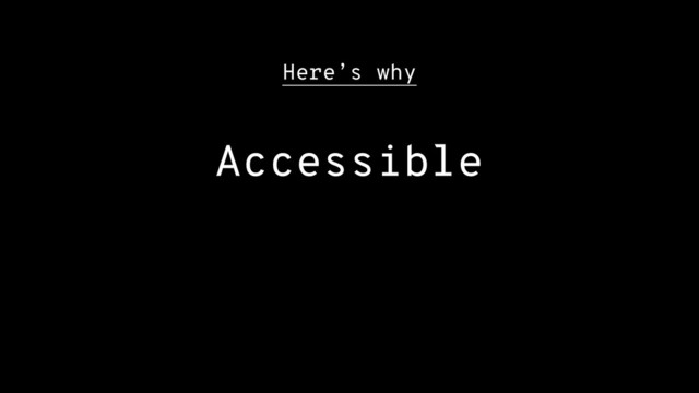 Here’s why
Accessible
