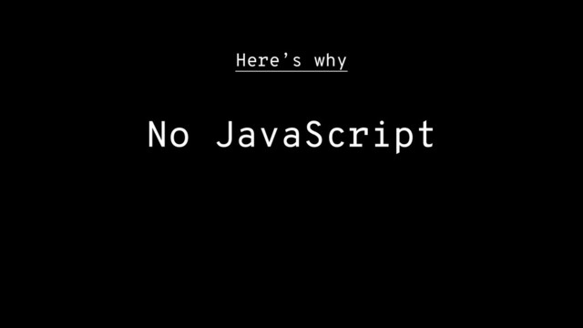 Here’s why
No JavaScript
