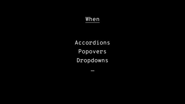 When
Accordions
Popovers
Dropdowns
…
