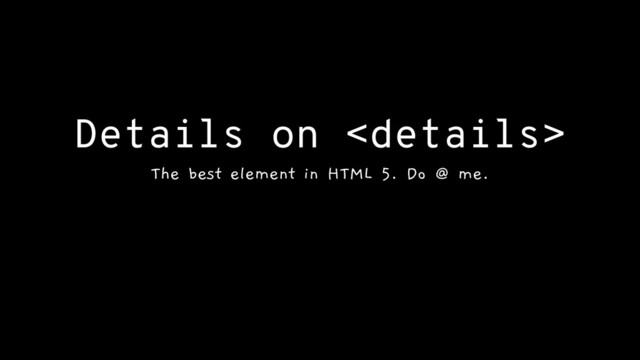 Details on 
The best element in HTML 5. Do @ me.
