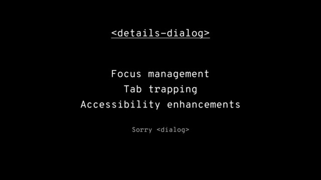 
Focus management
Tab trapping
Accessibility enhancements
Sorry 
