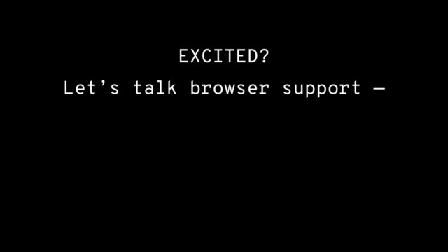 EXCITED?
Let’s talk browser support —
