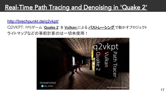 Real-Time Path Tracing and Denoising in 'Quake 2'
http://brechpunkt.de/q2vkpt/
Q2VKPT: FPSゲーム 'Quake 2' を Vulkan による パストレーシング で動かすプロジェクト
ライトマップなどの事前計算のは一切未使用！
17
