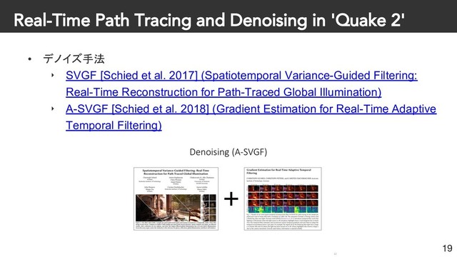Real-Time Path Tracing and Denoising in 'Quake 2'
• デノイズ手法
‣ SVGF [Schied et al. 2017] (Spatiotemporal Variance-Guided Filtering:
Real-Time Reconstruction for Path-Traced Global Illumination)
‣ A-SVGF [Schied et al. 2018] (Gradient Estimation for Real-Time Adaptive
Temporal Filtering)
19
