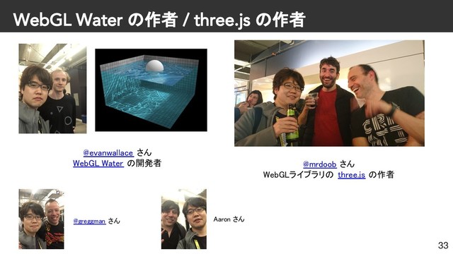 WebGL Water の作者 / three.js の作者
33
@evanwallace さん
WebGL Water の開発者 @mrdoob さん
WebGLライブラリの three.js の作者
@greggman さん Aaron さん
