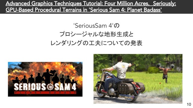 Advanced Graphics Techniques Tutorial: Four Million Acres， Seriously:
GPU-Based Procedural Terrains in 'Serious Sam 4: Planet Badass'
'SeriousSam 4'の
プロシージャルな地形生成と
レンダリングの工夫についての発表
10
