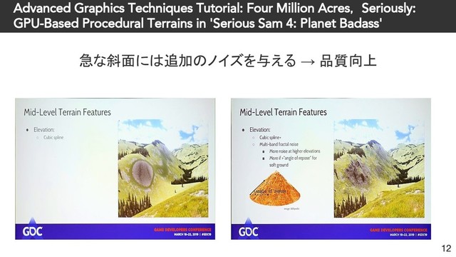 Advanced Graphics Techniques Tutorial: Four Million Acres， Seriously:
GPU-Based Procedural Terrains in 'Serious Sam 4: Planet Badass'
急な斜面には追加のノイズを与える → 品質向上
12

