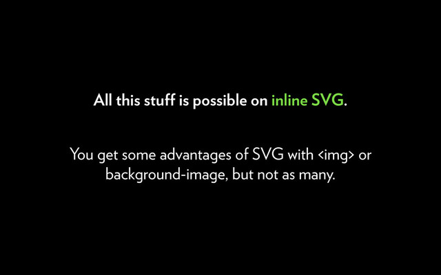 All this stuﬀ is possible on inline SVG.
You get some advantages of SVG with <img> or
background-image, but not as many.
