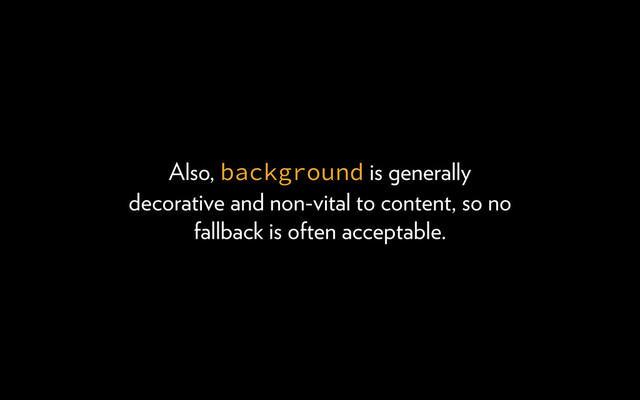 Also, background is generally
decorative and non-vital to content, so no
fallback is often acceptable.
