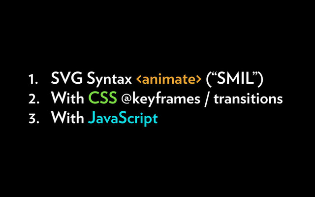 1. SVG Syntax  (“SMIL”)
2. With CSS @keyframes / transitions
3. With JavaScript
