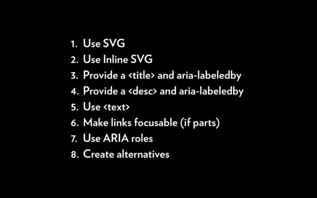 1. Use SVG
2. Use Inline SVG
3. Provide a  and aria-labeledby
4. Provide a  and aria-labeledby
5. Use 
6. Make links focusable (if parts)
7. Use ARIA roles
8. Create alternatives
