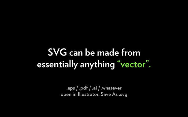 SVG can be made from
essentially anything “vector”.
.eps / .pdf / .ai / .whatever
open in Illustrator, Save As .svg
